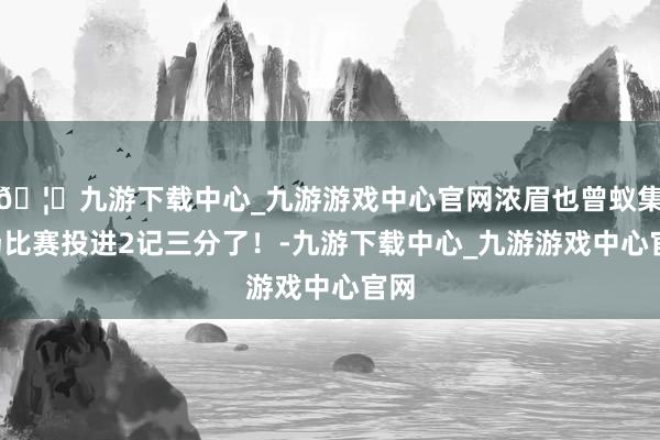 🦄九游下载中心_九游游戏中心官网浓眉也曾蚁集5场比赛投进2记三分了!-九游下载中心_九游游戏中心官网