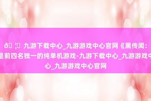 🦄九游下载中心_九游游戏中心官网《黑传闻:悟空》是前四名独一的纯单机游戏-九游下载中心_九游游戏中心官网