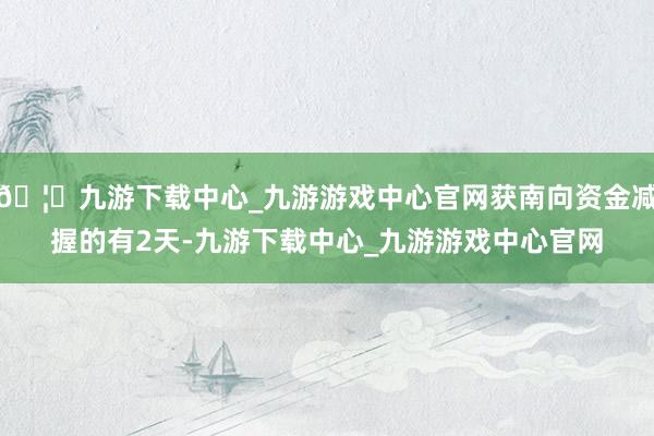 🦄九游下载中心_九游游戏中心官网获南向资金减握的有2天-九游下载中心_九游游戏中心官网