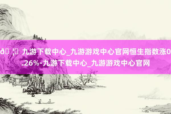 🦄九游下载中心_九游游戏中心官网恒生指数涨0.26%-九游下载中心_九游游戏中心官网