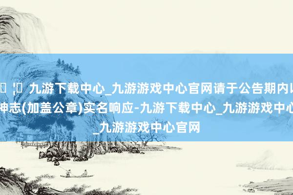 🦄九游下载中心_九游游戏中心官网请于公告期内以书面神志(加盖公章)实　　名响应-九游下载中心_九游游戏中心官网