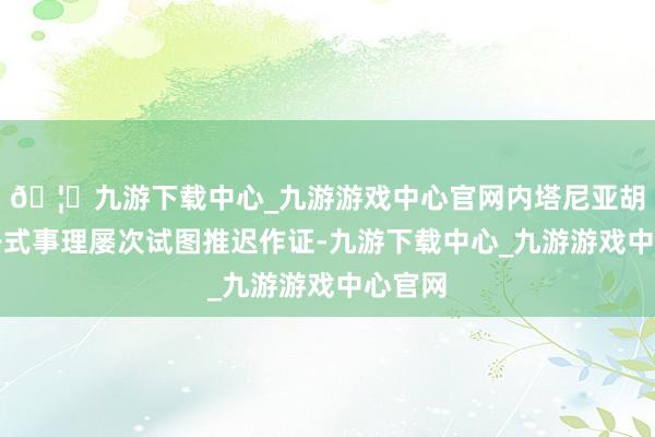 🦄九游下载中心_九游游戏中心官网内塔尼亚胡曾以各式事理屡次试图推迟作证-九游下载中心_九游游戏中心官网