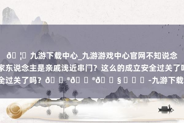 🦄九游下载中心_九游游戏中心官网不知说念这是何宅心？难说念是两家东说念主是亲戚浅近串门？这么的成立安全过关了吗？😮😮😧 ​​​-九游下载中心_九游游戏中心官网