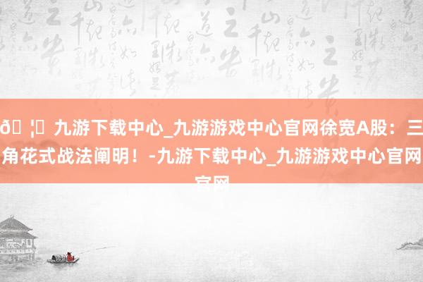 🦄九游下载中心_九游游戏中心官网徐宽A股：三角花式战法阐明！-九游下载中心_九游游戏中心官网