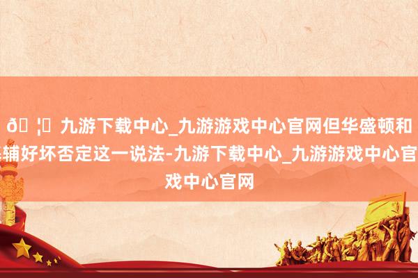🦄九游下载中心_九游游戏中心官网但华盛顿和基辅好坏否定这一说法-九游下载中心_九游游戏中心官网