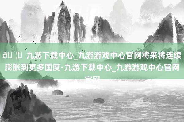 🦄九游下载中心_九游游戏中心官网将来将连续膨胀到更多国度-九游下载中心_九游游戏中心官网