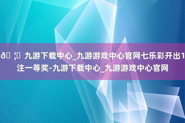 🦄九游下载中心_九游游戏中心官网七乐彩开出1注一等奖-九游下载中心_九游游戏中心官网