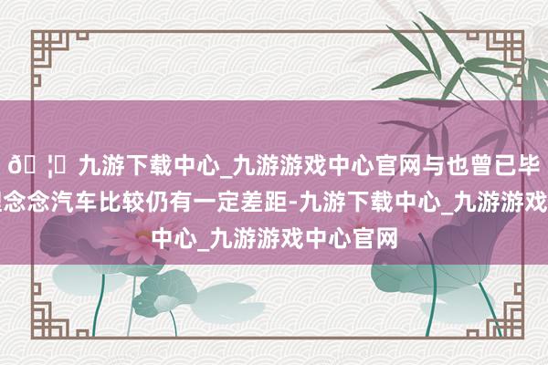 🦄九游下载中心_九游游戏中心官网与也曾已毕盈利的理念念汽车比较仍有一定差距-九游下载中心_九游游戏中心官网