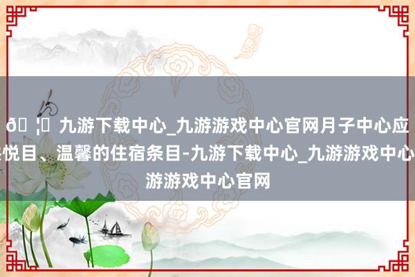 🦄九游下载中心_九游游戏中心官网月子中心应提供悦目、温馨的住宿条目-九游下载中心_九游游戏中心官网