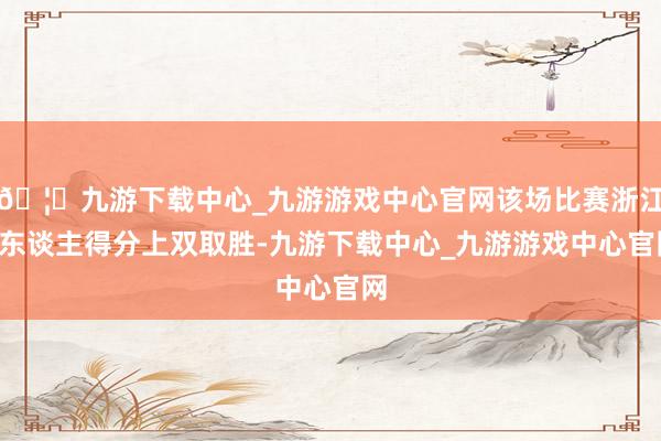 🦄九游下载中心_九游游戏中心官网该场比赛浙江6东谈主得分上双取胜-九游下载中心_九游游戏中心官网