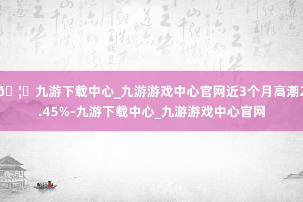 🦄九游下载中心_九游游戏中心官网近3个月高潮2.45%-九游下载中心_九游游戏中心官网