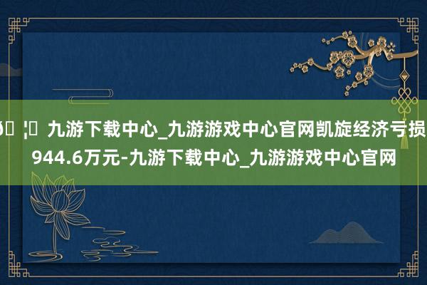 🦄九游下载中心_九游游戏中心官网凯旋经济亏损1944.6万元-九游下载中心_九游游戏中心官网
