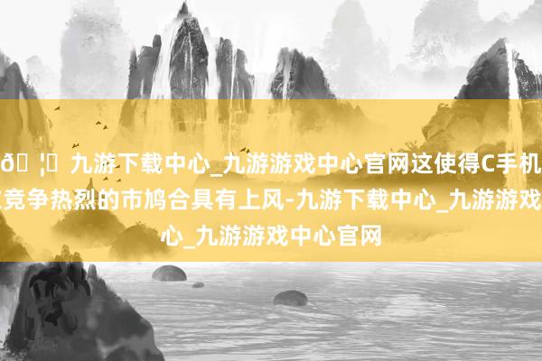 🦄九游下载中心_九游游戏中心官网这使得C手机版网站在竞争热烈的市鸠合具有上风-九游下载中心_九游游戏中心官网