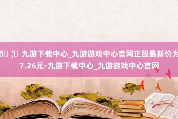 🦄九游下载中心_九游游戏中心官网正股最新价为7.26元-九游下载中心_九游游戏中心官网