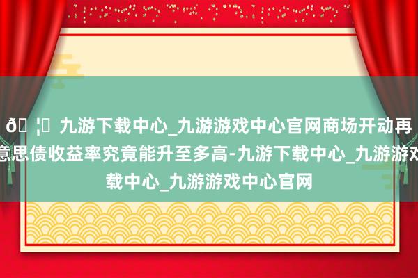 🦄九游下载中心_九游游戏中心官网商场开动再行评估好意思债收益率究竟能升至多高-九游下载中心_九游游戏中心官网