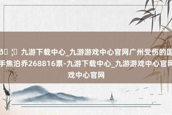 🦄九游下载中心_九游游戏中心官网广州受伤的国手焦泊乔268816票-九游下载中心_九游游戏中心官网