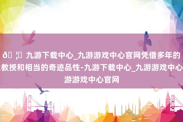 🦄九游下载中心_九游游戏中心官网凭借多年的行业教授和相当的奇迹品性-九游下载中心_九游游戏中心官网