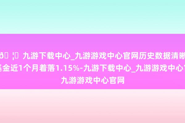 🦄九游下载中心_九游游戏中心官网历史数据清晰该基金近1个月着落1.15%-九游下载中心_九游游戏中心官网