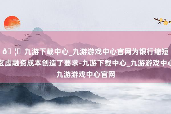 🦄九游下载中心_九游游戏中心官网为银行缩短社会玄虚融资成本创造了要求-九游下载中心_九游游戏中心官网