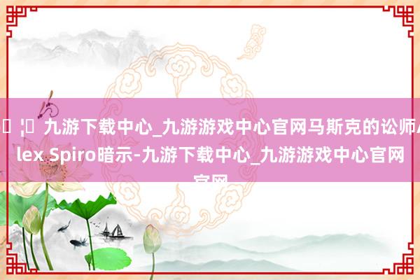 🦄九游下载中心_九游游戏中心官网 马斯克的讼师Alex Spiro暗示-九游下载中心_九游游戏中心官网