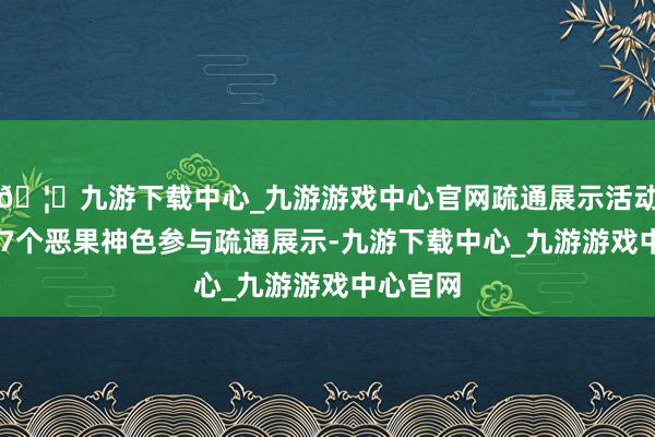 🦄九游下载中心_九游游戏中心官网疏通展示活动诱骗227个恶果神色参与疏通展示-九游下载中心_九游游戏中心官网