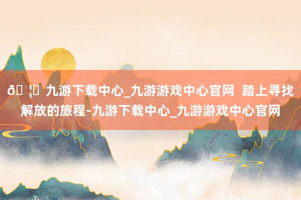 🦄九游下载中心_九游游戏中心官网 踏上寻找解放的旅程-九游下载中心_九游游戏中心官网
