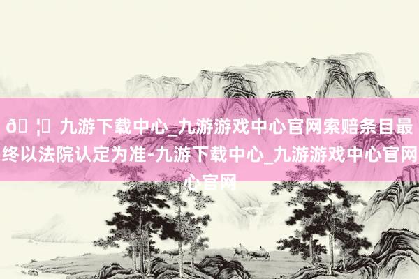 🦄九游下载中心_九游游戏中心官网索赔条目最终以法院认定为准-九游下载中心_九游游戏中心官网