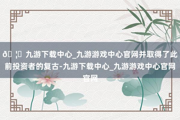 🦄九游下载中心_九游游戏中心官网并取得了此前投资者的复古-九游下载中心_九游游戏中心官网