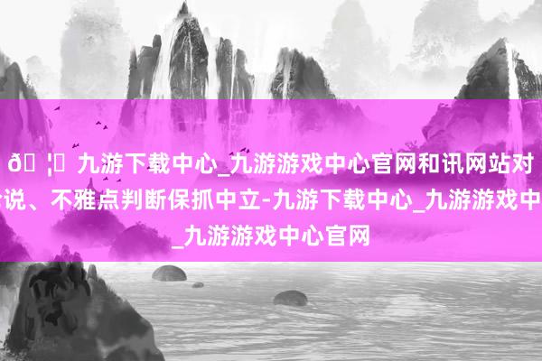 🦄九游下载中心_九游游戏中心官网和讯网站对文中论说、不雅点判断保抓中立-九游下载中心_九游游戏中心官网