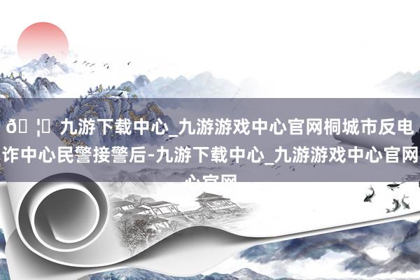 🦄九游下载中心_九游游戏中心官网桐城市反电诈中心民警接警后-九游下载中心_九游游戏中心官网