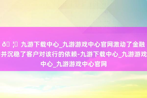 🦄九游下载中心_九游游戏中心官网激动了金融中介活动并沉稳了客户对该行的依赖-九游下载中心_九游游戏中心官网