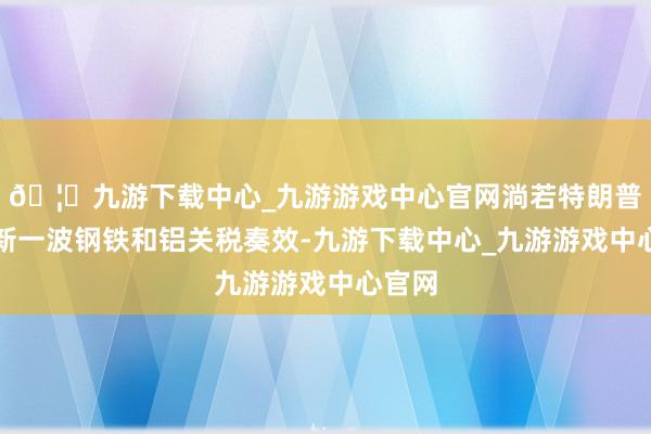 🦄九游下载中心_九游游戏中心官网淌若特朗普的最新一波钢铁和铝关税奏效-九游下载中心_九游游戏中心官网