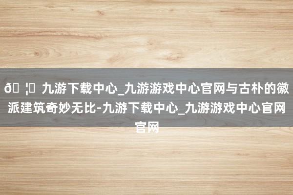 🦄九游下载中心_九游游戏中心官网与古朴的徽派建筑奇妙无比-九游下载中心_九游游戏中心官网