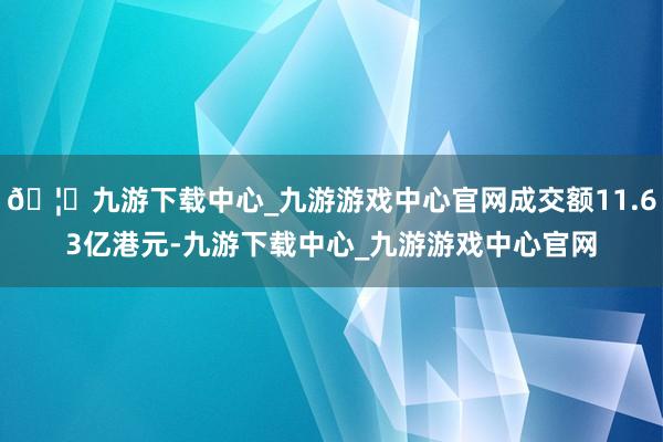 🦄九游下载中心_九游游戏中心官网成交额11.63亿港元-九游下载中心_九游游戏中心官网