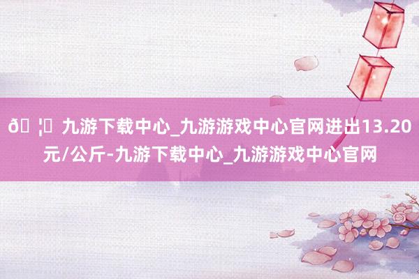 🦄九游下载中心_九游游戏中心官网进出13.20元/公斤-九游下载中心_九游游戏中心官网