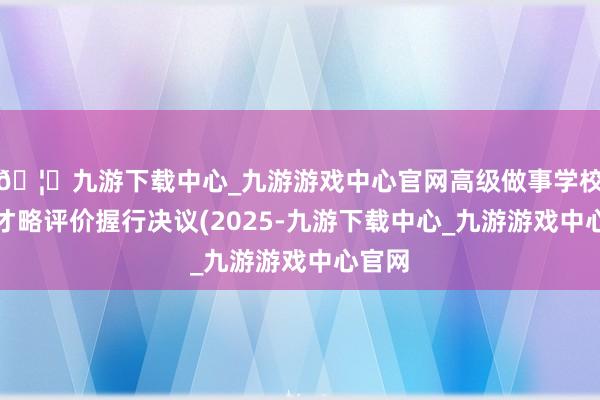 🦄九游下载中心_九游游戏中心官网高级做事学校办学才略评价握行决议(2025-九游下载中心_九游游戏中心官网