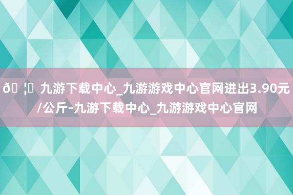 🦄九游下载中心_九游游戏中心官网进出3.90元/公斤-九游下载中心_九游游戏中心官网