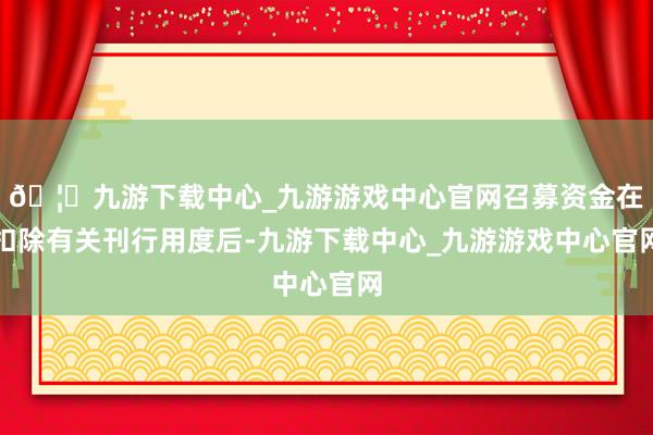 🦄九游下载中心_九游游戏中心官网召募资金在扣除有关刊行用度后-九游下载中心_九游游戏中心官网