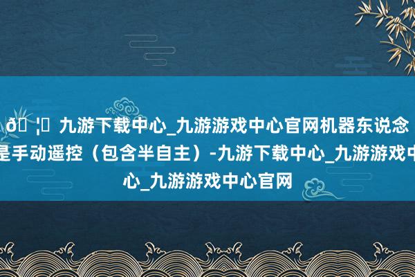 🦄九游下载中心_九游游戏中心官网机器东说念主不错是手动遥控(包含半自主)-九游下载中心_九游游戏中心官网