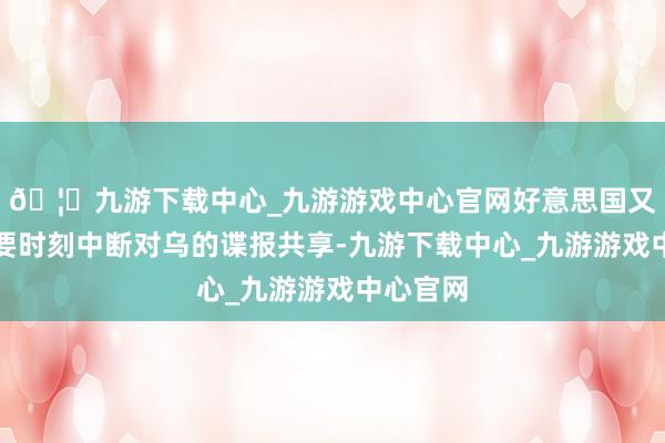 🦄九游下载中心_九游游戏中心官网好意思国又要在重要时刻中断对乌的谍报共享-九游下载中心_九游游戏中心官网