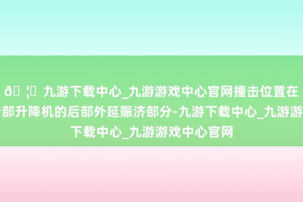 🦄九游下载中心_九游游戏中心官网撞击位置在航母右舷后部升降机的后部外延赈济部分-九游下载中心_九游游戏中心官网