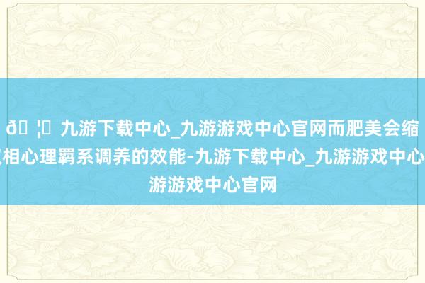 🦄九游下载中心_九游游戏中心官网而肥美会缩小双相心理羁系调养的效能-九游下载中心_九游游戏中心官网