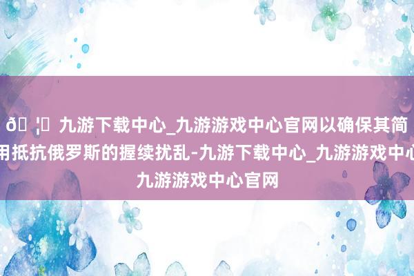 🦄九游下载中心_九游游戏中心官网以确保其简略有用抵抗俄罗斯的握续扰乱-九游下载中心_九游游戏中心官网
