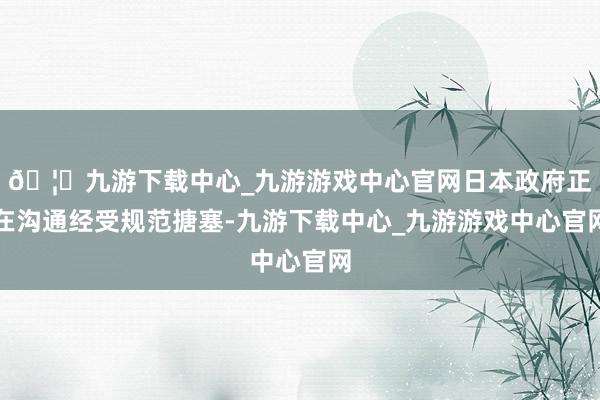 🦄九游下载中心_九游游戏中心官网日本政府正在沟通经受规范搪塞-九游下载中心_九游游戏中心官网