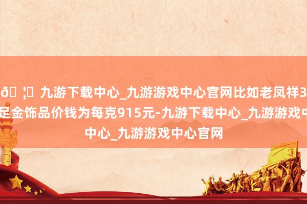 🦄九游下载中心_九游游戏中心官网比如老凤祥3月22日足金饰品价钱为每克915元-九游下载中心_九游游戏中心官网