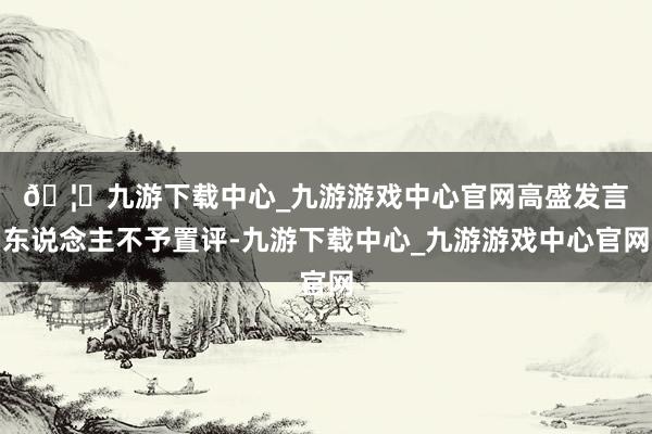 🦄九游下载中心_九游游戏中心官网　　高盛发言东说念主不予置评-九游下载中心_九游游戏中心官网