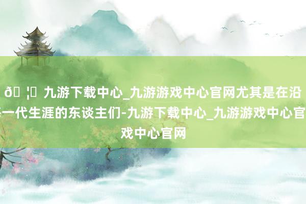 🦄九游下载中心_九游游戏中心官网尤其是在沿海一代生涯的东谈主们-九游下载中心_九游游戏中心官网