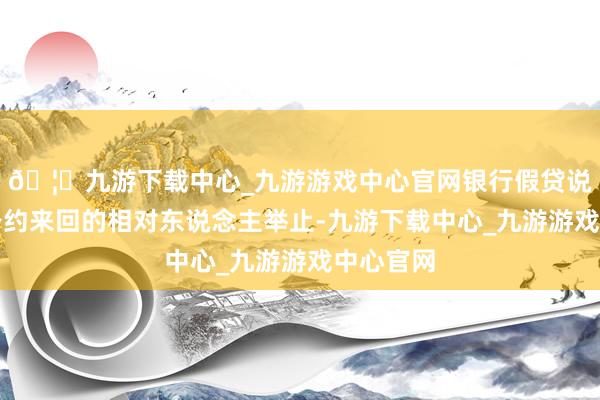🦄九游下载中心_九游游戏中心官网银行假贷说到底是公约来回的相对东说念主举止-九游下载中心_九游游戏中心官网