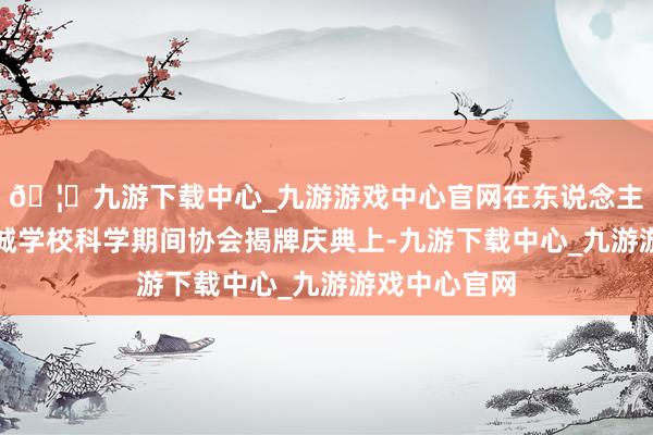 🦄九游下载中心_九游游戏中心官网在东说念主大附中航天城学校科学期间协会揭牌庆典上-九游下载中心_九游游戏中心官网