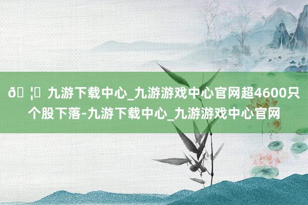 🦄九游下载中心_九游游戏中心官网超4600只个股下落-九游下载中心_九游游戏中心官网